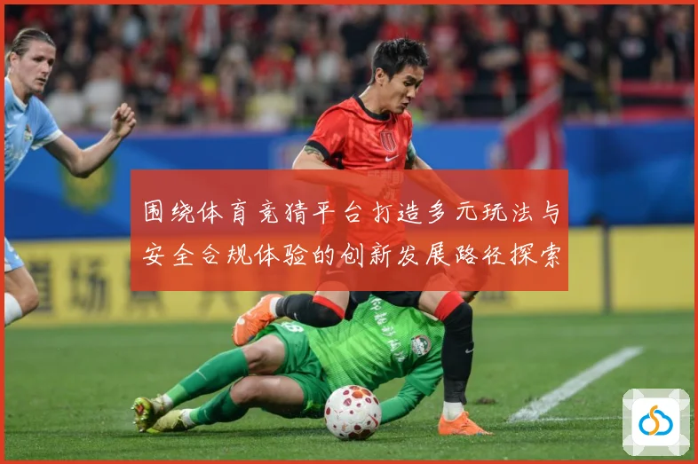 围绕体育竞猜平台打造多元玩法与安全合规体验的创新发展路径探索专题观察：最新赛事动态与深度分析