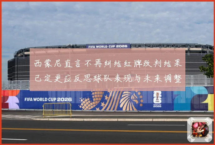 西蒙尼直言不再纠结红牌改判结果已定更应反思球队表现与未来调整战术观察：最新赛事动态与深度分析