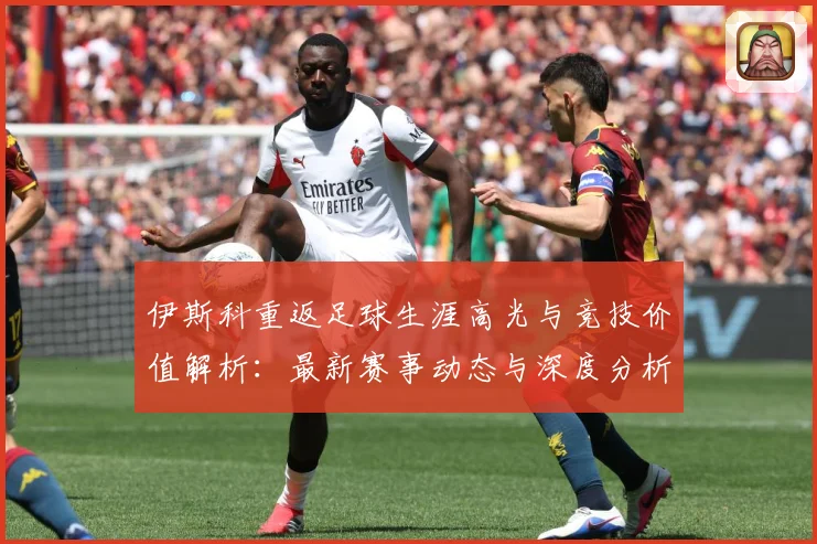 伊斯科重返足球生涯高光与竞技价值解析：最新赛事动态与深度分析