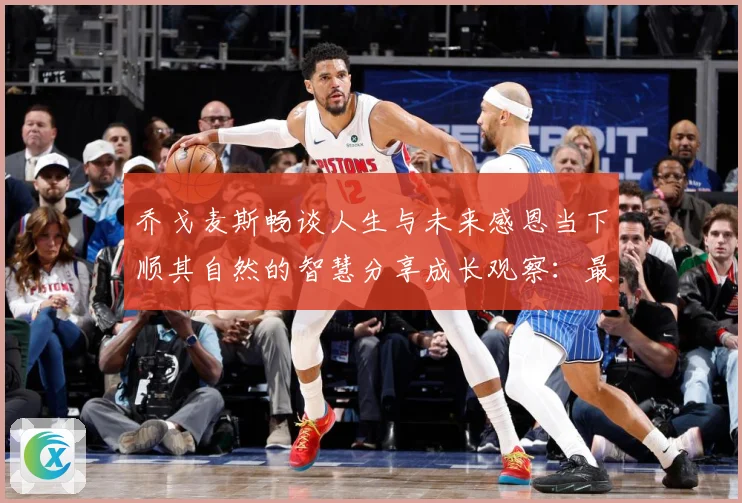 乔戈麦斯畅谈人生与未来感恩当下顺其自然的智慧分享成长观察：最新赛事动态与深度分析