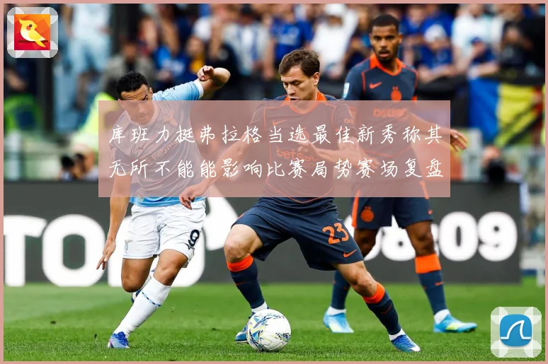 库班力挺弗拉格当选最佳新秀称其无所不能能影响比赛局势赛场复盘：最新赛事动态与深度分析