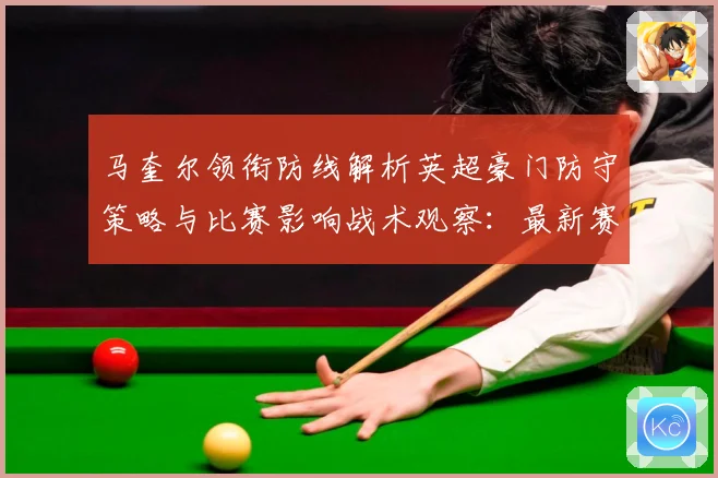 马奎尔领衔防线解析英超豪门防守策略与比赛影响战术观察：最新赛事动态与深度分析