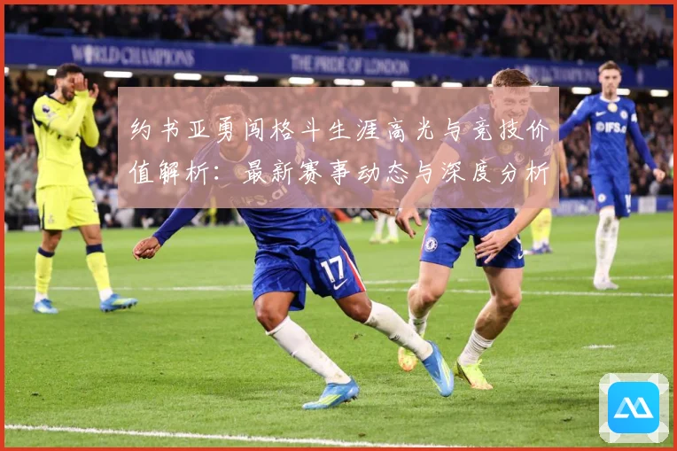 约书亚勇闯格斗生涯高光与竞技价值解析：最新赛事动态与深度分析
