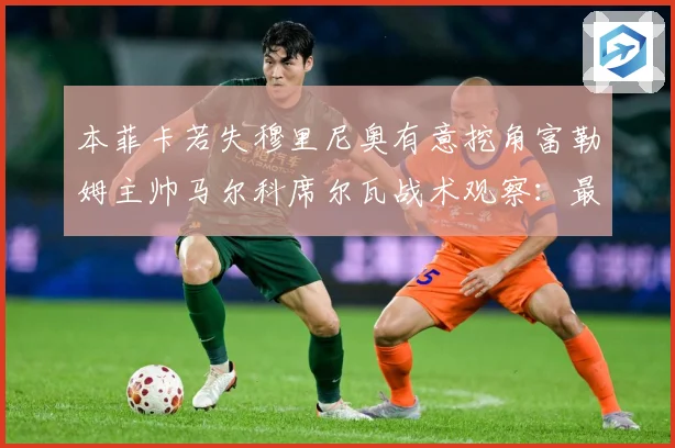 本菲卡若失穆里尼奥有意挖角富勒姆主帅马尔科席尔瓦战术观察：最新赛事动态与深度分析