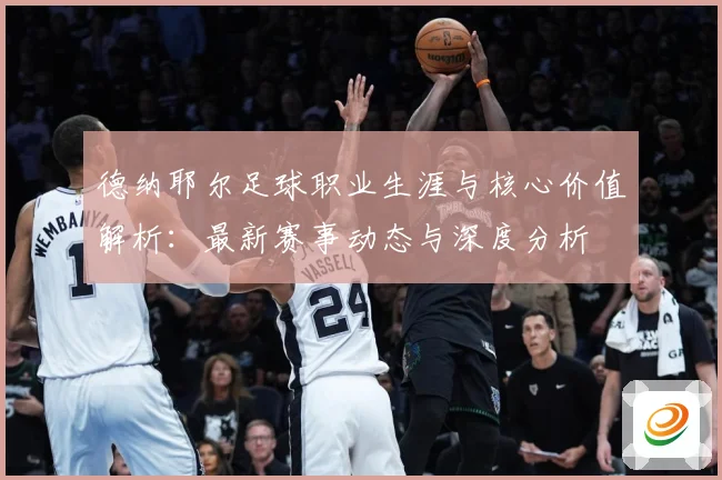 德纳耶尔足球职业生涯与核心价值解析：最新赛事动态与深度分析