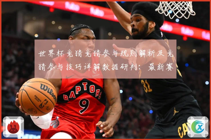 世界杯竞猜竞猜参与规则解析及竞猜参与技巧详解数据研判：最新赛事动态与深度分析
