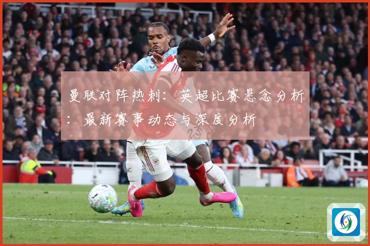 曼联对阵热刺：英超比赛悬念分析：最新赛事动态与深度分析