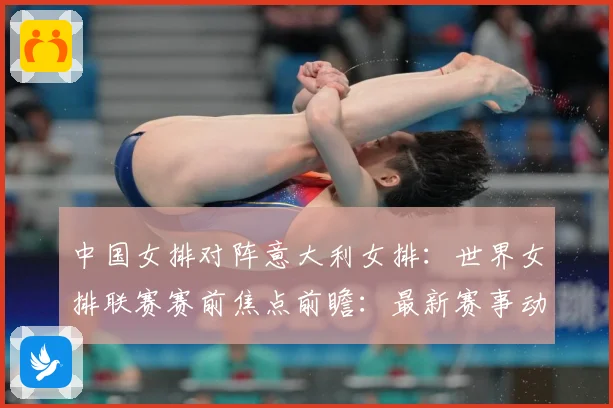 中国女排对阵意大利女排：世界女排联赛赛前焦点前瞻：最新赛事动态与深度分析