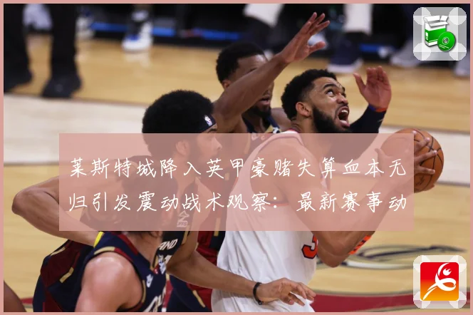 莱斯特城降入英甲豪赌失算血本无归引发震动战术观察：最新赛事动态与深度分析