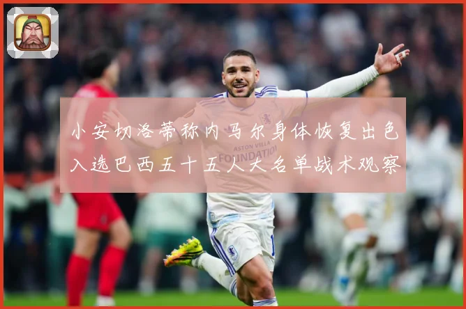 小安切洛蒂称内马尔身体恢复出色入选巴西五十五人大名单战术观察：最新赛事动态与深度分析