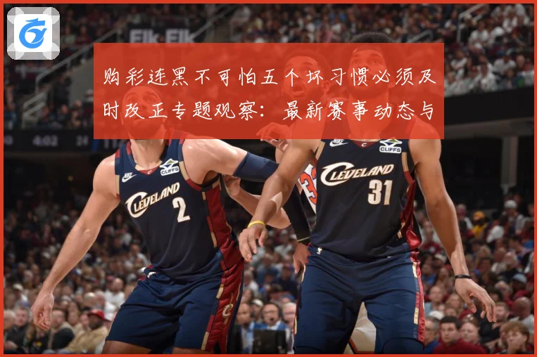 购彩连黑不可怕五个坏习惯必须及时改正专题观察：最新赛事动态与深度分析