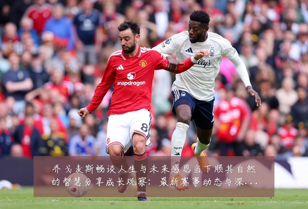 乔戈麦斯畅谈人生与未来感恩当下顺其自然的智慧分享成长观察：最新赛事动态与深度分析