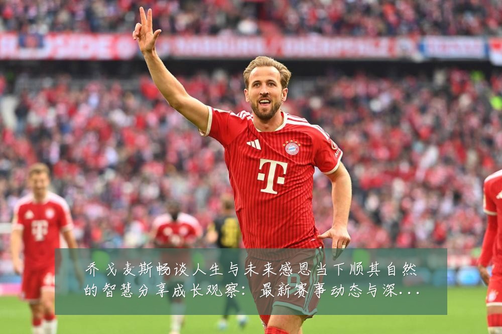 乔戈麦斯畅谈人生与未来感恩当下顺其自然的智慧分享成长观察：最新赛事动态与深度分析