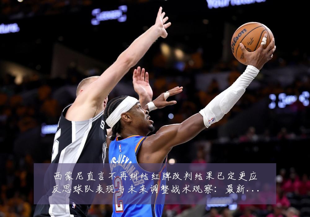 西蒙尼直言不再纠结红牌改判结果已定更应反思球队表现与未来调整战术观察：最新赛事动态与深度分析