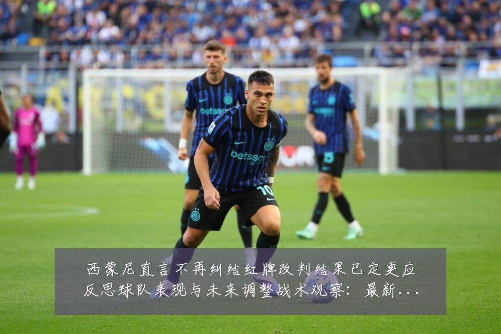 西蒙尼直言不再纠结红牌改判结果已定更应反思球队表现与未来调整战术观察：最新赛事动态与深度分析