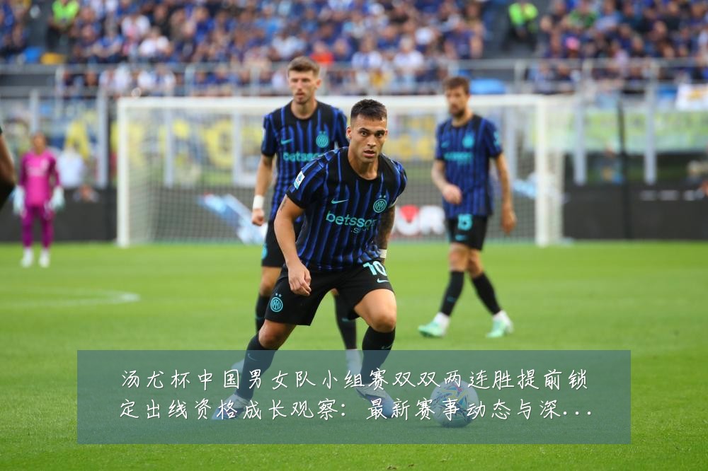 汤尤杯中国男女队小组赛双双两连胜提前锁定出线资格成长观察：最新赛事动态与深度分析