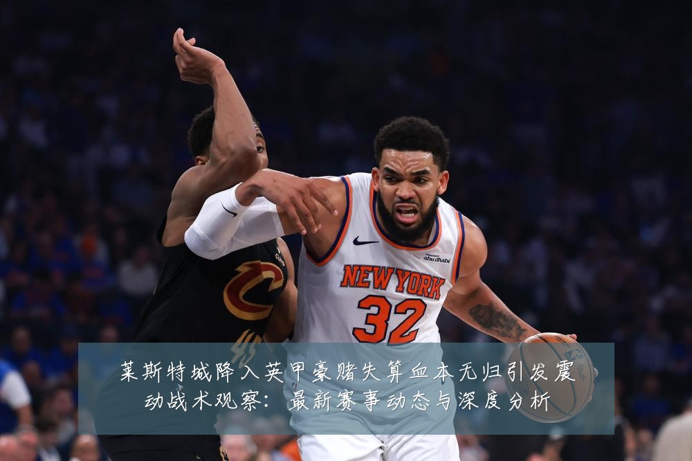 莱斯特城降入英甲豪赌失算血本无归引发震动战术观察：最新赛事动态与深度分析