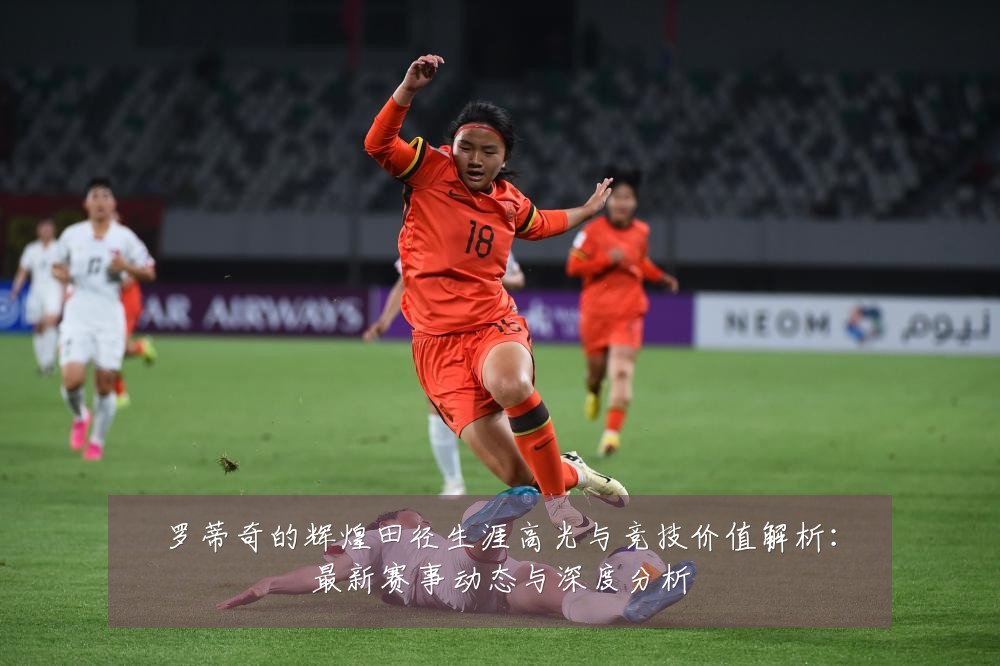 罗蒂奇的辉煌田径生涯高光与竞技价值解析:最新赛事动态与深度分析