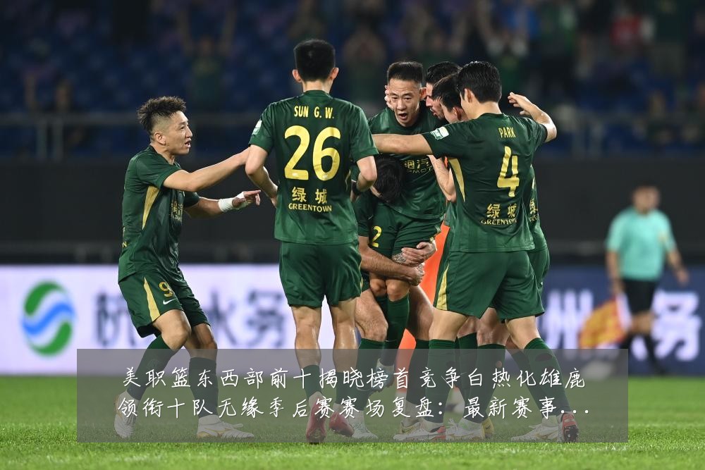 美职篮东西部前十揭晓榜首竞争白热化雄鹿领衔十队无缘季后赛赛场复盘:最新赛事动态与深度分析