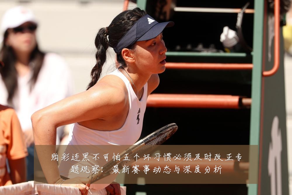 购彩连黑不可怕五个坏习惯必须及时改正专题观察：最新赛事动态与深度分析