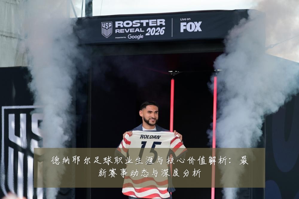 德纳耶尔足球职业生涯与核心价值解析：最新赛事动态与深度分析