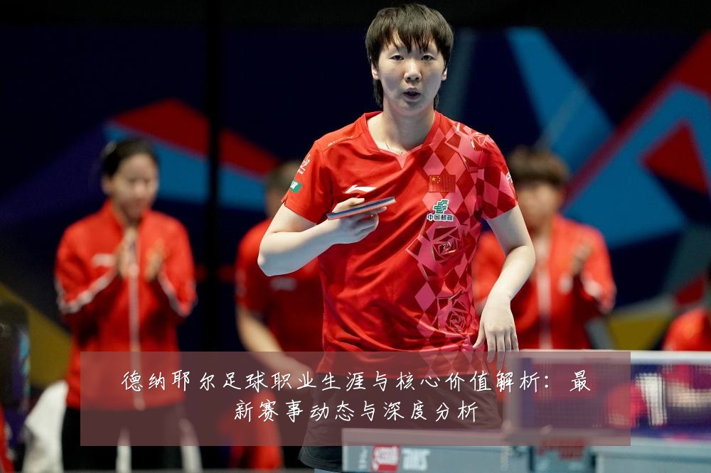 德纳耶尔足球职业生涯与核心价值解析：最新赛事动态与深度分析