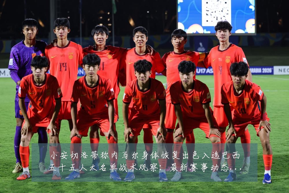 小安切洛蒂称内马尔身体恢复出色入选巴西五十五人大名单战术观察:最新赛事动态与深度分析
