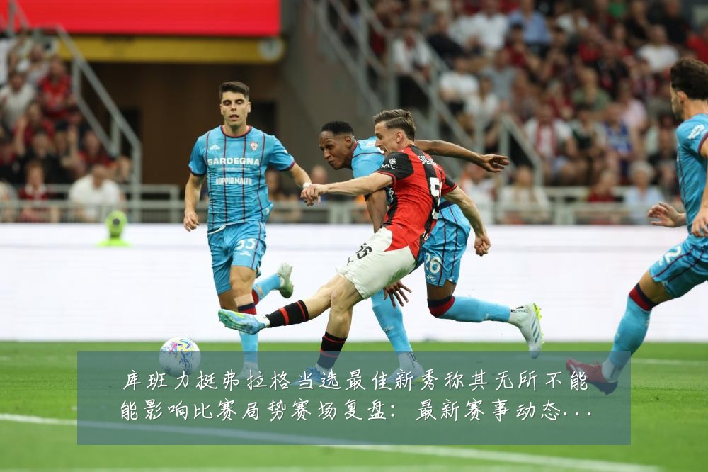 库班力挺弗拉格当选最佳新秀称其无所不能能影响比赛局势赛场复盘:最新赛事动态与深度分析