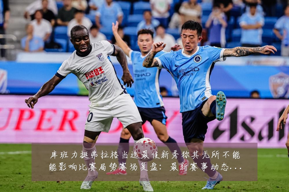 库班力挺弗拉格当选最佳新秀称其无所不能能影响比赛局势赛场复盘:最新赛事动态与深度分析